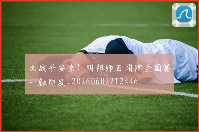 决战平安京!阴阳师百闻牌全国赛一触即发_20260602212446