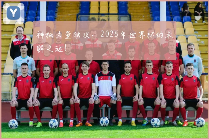 神秘力量助攻,2026年世界杯的未解之谜!