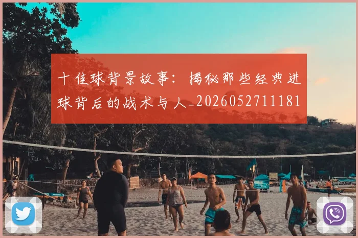 十佳球背景故事:揭秘那些经典进球背后的战术与人_20260527111811_20260704174344
