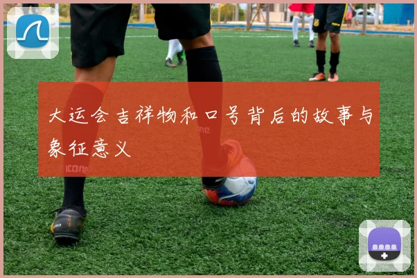 大运会吉祥物和口号背后的故事与象征意义