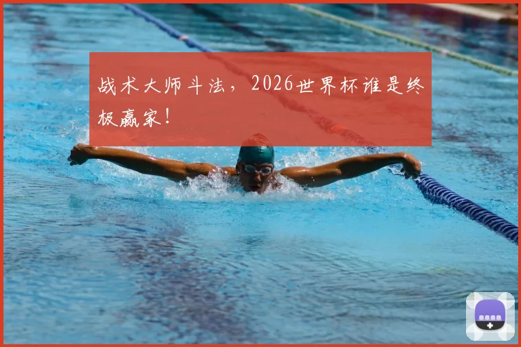 战术大师斗法，2026世界杯谁是终极赢家！