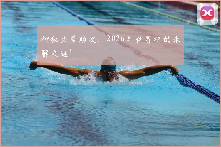 神秘力量助攻,2026年世界杯的未解之谜!