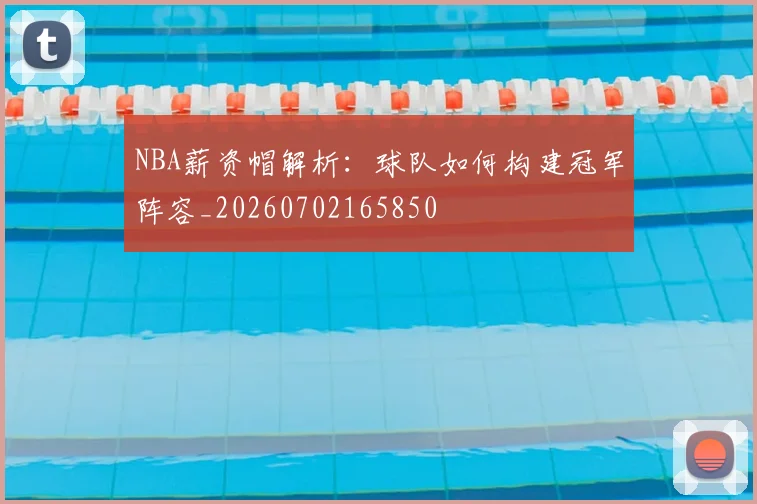 NBA薪资帽解析：球队如何构建冠军阵容_20260702165850