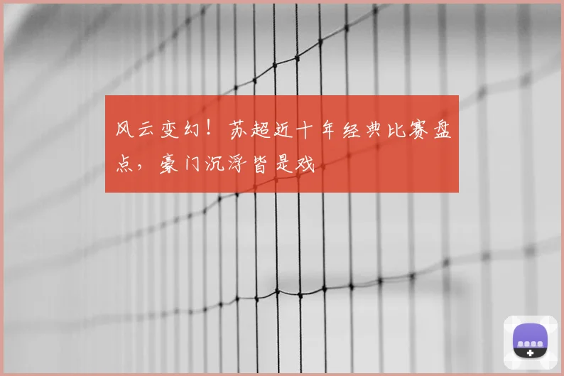 风云变幻！苏超近十年经典比赛盘点，豪门沉浮皆是戏
