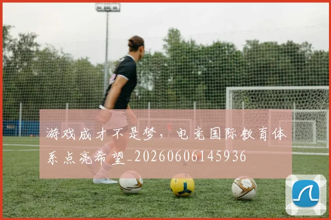 游戏成才不是梦,电竞国际教育体系点亮希望_20260606145936