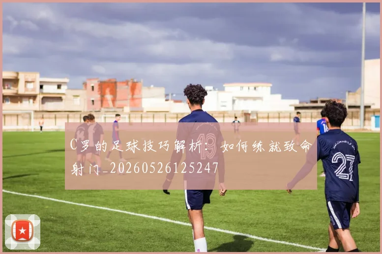 C罗的足球技巧解析:如何练就致命射门_20260526125247
