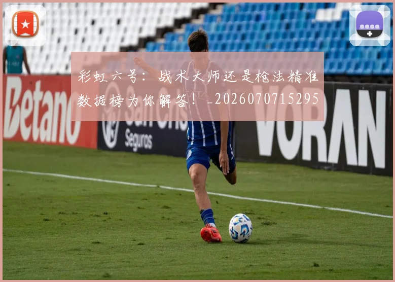 彩虹六号:战术大师还是枪法精准数据榜为你解答!_20260707152952