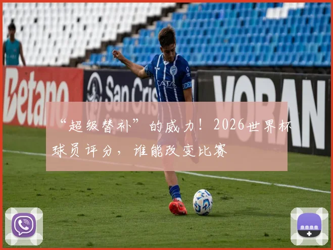 “超级替补”的威力！2026世界杯球员评分，谁能改变比赛