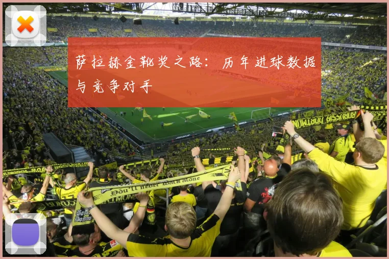 萨拉赫金靴奖之路:历年进球数据与竞争对手