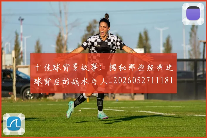 十佳球背景故事：揭秘那些经典进球背后的战术与人_20260527111811_20260704174344