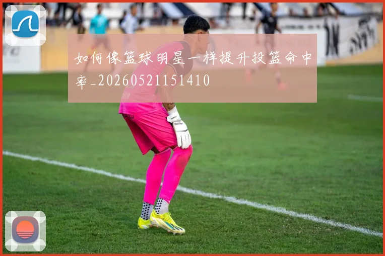 如何像篮球明星一样提升投篮命中率_20260521151410