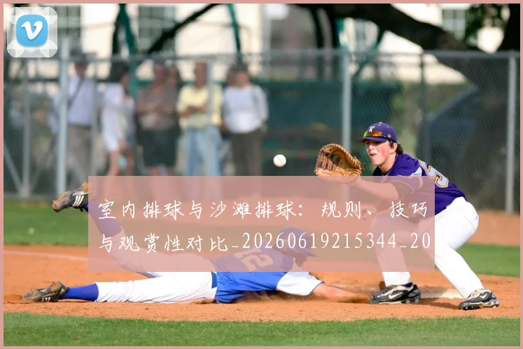 室内排球与沙滩排球:规则、技巧与观赏性对比_20260619215344_20260707144650