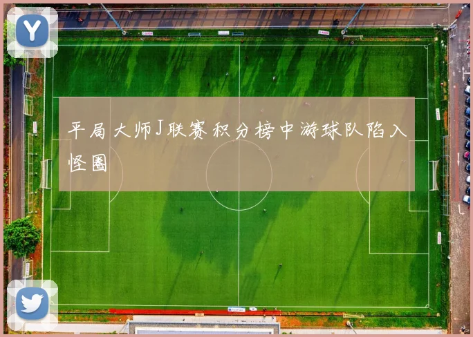 平局大师J联赛积分榜中游球队陷入怪圈