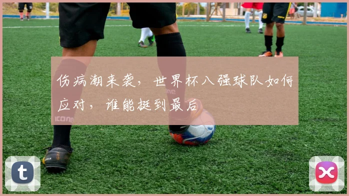 伤病潮来袭，世界杯八强球队如何应对，谁能挺到最后