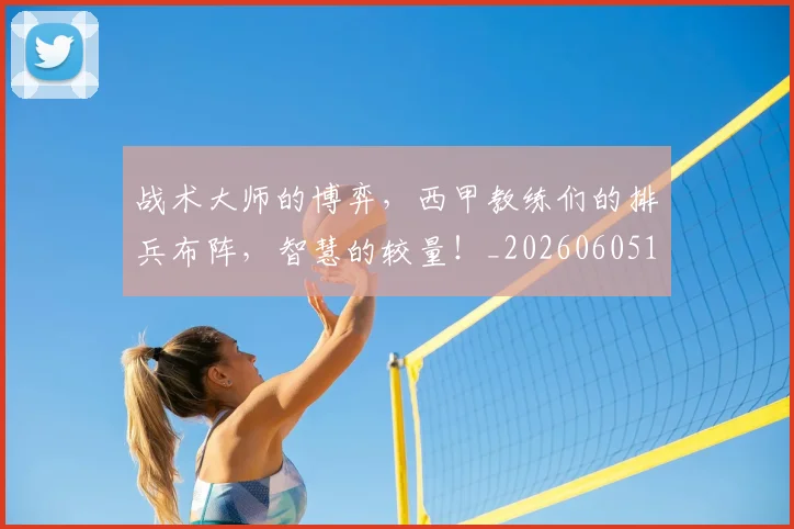 战术大师的博弈，西甲教练们的排兵布阵，智慧的较量！_20260605155851