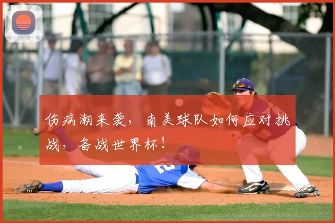 伤病潮来袭，南美球队如何应对挑战，备战世界杯！