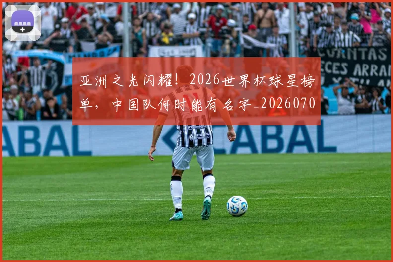 亚洲之光闪耀！2026世界杯球星榜单，中国队何时能有名字_20260703213214