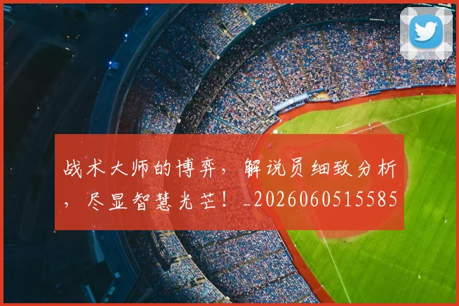 战术大师的博弈，解说员细致分析，尽显智慧光芒！_20260605155854