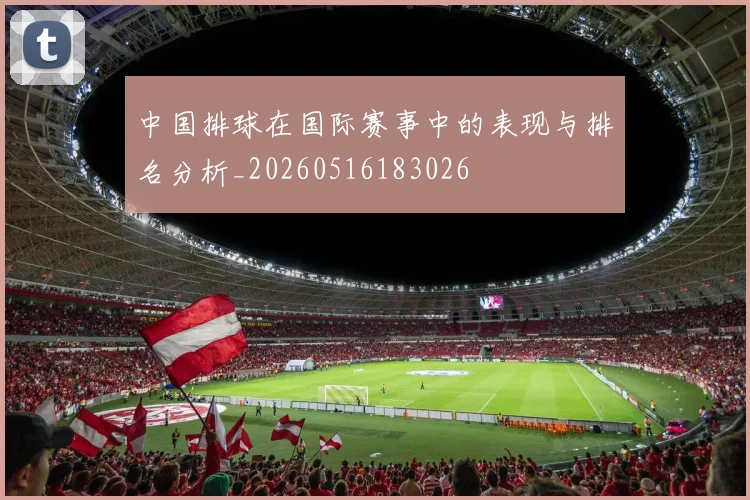 中国排球在国际赛事中的表现与排名分析_20260516183026
