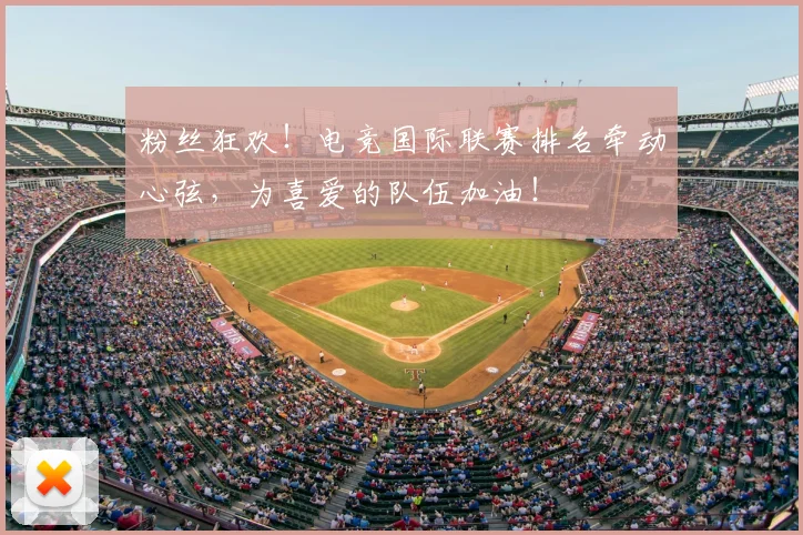 粉丝狂欢！电竞国际联赛排名牵动心弦，为喜爱的队伍加油！