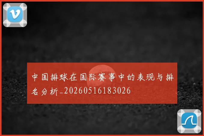 中国排球在国际赛事中的表现与排名分析_20260516183026