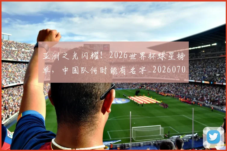 亚洲之光闪耀!2026世界杯球星榜单,中国队何时能有名字_20260703213214