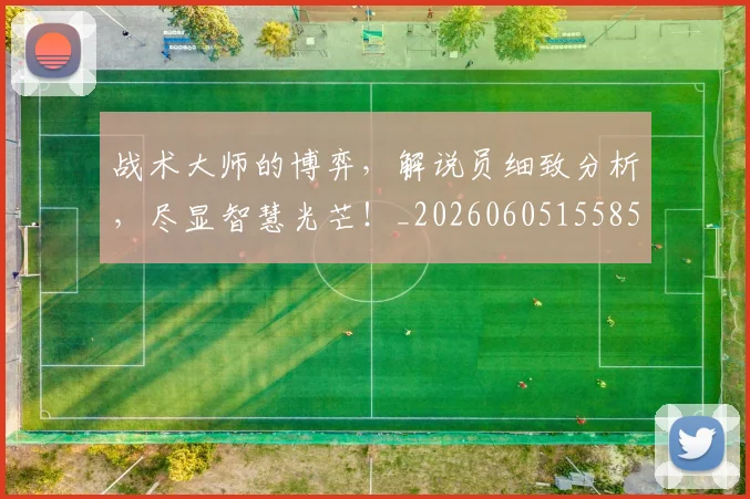 战术大师的博弈，解说员细致分析，尽显智慧光芒！_20260605155854