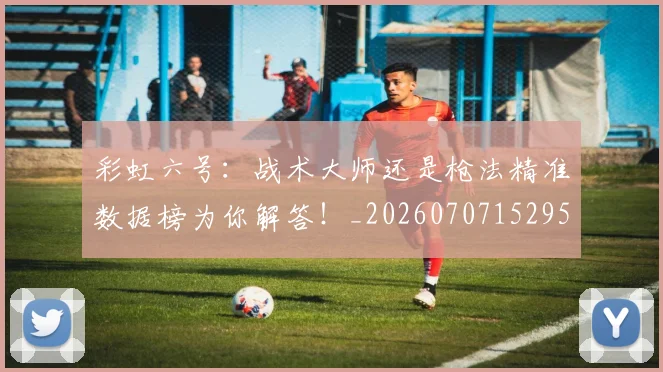 彩虹六号:战术大师还是枪法精准数据榜为你解答!_20260707152952