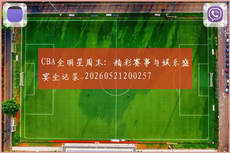 CBA全明星周末：精彩赛事与娱乐盛宴全记录_20260521200257