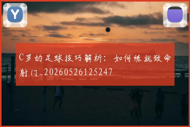 C罗的足球技巧解析:如何练就致命射门_20260526125247