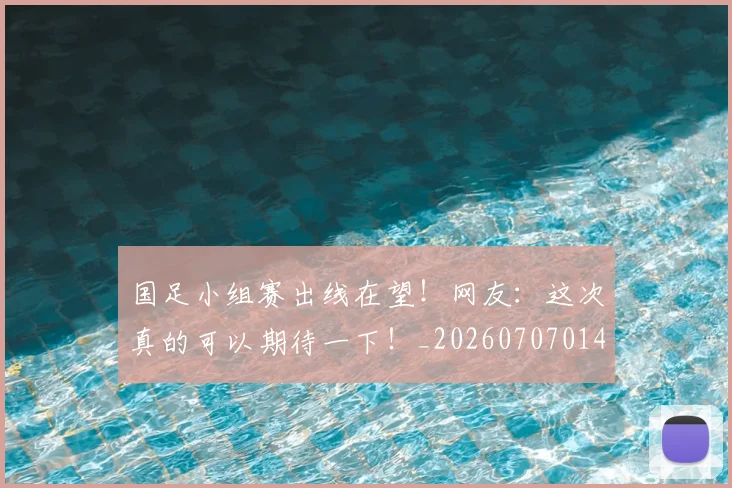 国足小组赛出线在望!网友:这次真的可以期待一下!_20260707014233