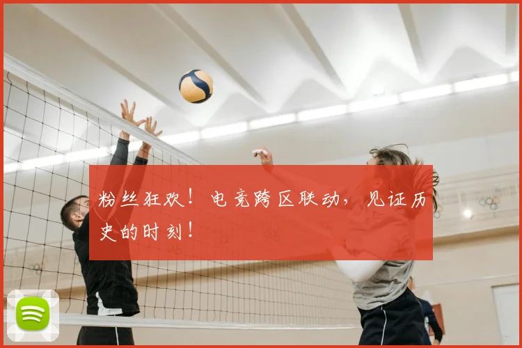 粉丝狂欢!电竞跨区联动,见证历史的时刻!