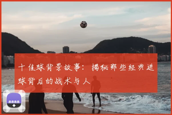 十佳球背景故事:揭秘那些经典进球背后的战术与人