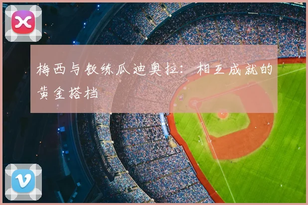 梅西与教练瓜迪奥拉：相互成就的黄金搭档
