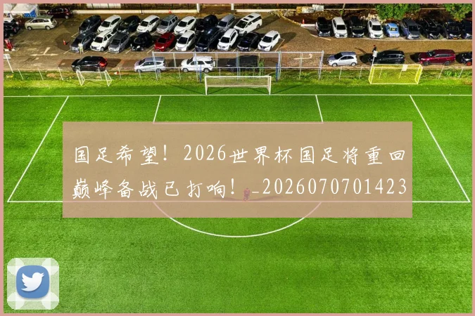 国足希望!2026世界杯国足将重回巅峰备战已打响!_20260707014234