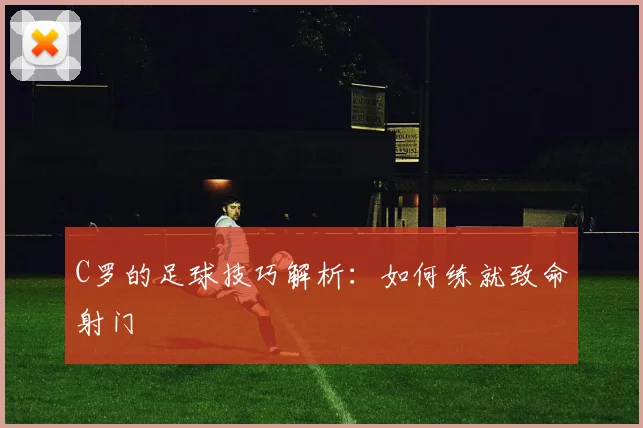 C罗的足球技巧解析：如何练就致命射门