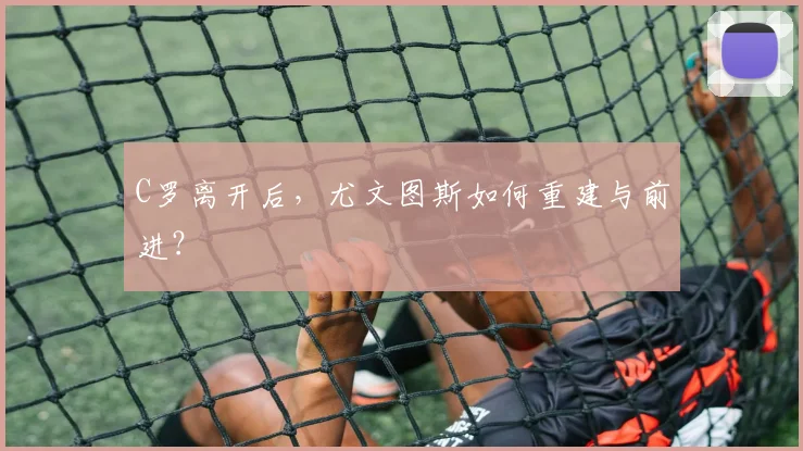 C罗离开后,尤文图斯如何重建与前进?