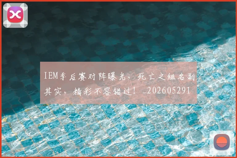 IEM季后赛对阵曝光，死亡之组名副其实，精彩不容错过！_20260529145842_20260702043747