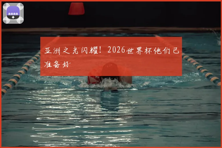 亚洲之光闪耀!2026世界杯他们已准备好