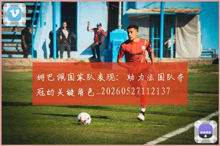 姆巴佩国家队表现：助力法国队夺冠的关键角色_20260527112137