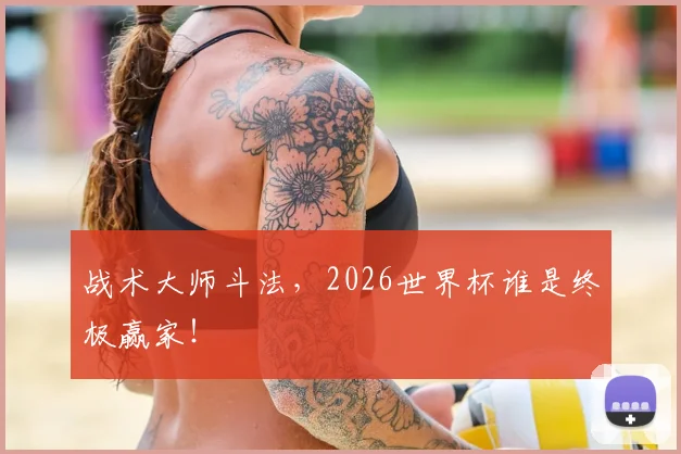 战术大师斗法，2026世界杯谁是终极赢家！