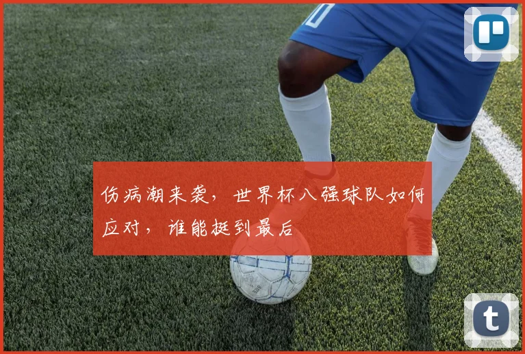 伤病潮来袭,世界杯八强球队如何应对,谁能挺到最后
