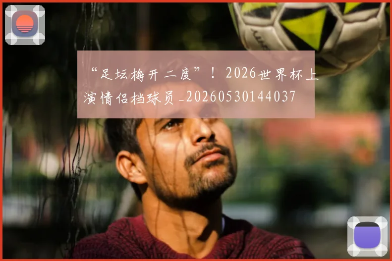 “足坛梅开二度”!2026世界杯上演情侣档球员_20260530144037