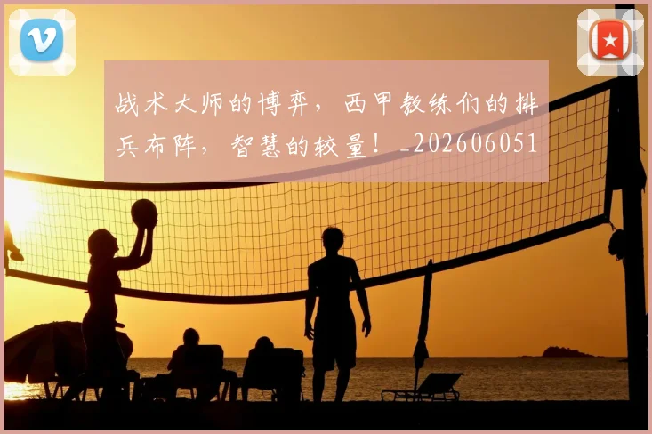 战术大师的博弈,西甲教练们的排兵布阵,智慧的较量!_20260605155851
